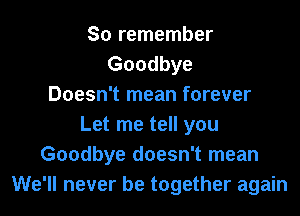 So remember
Goodbye
Doesn't mean forever

Let me tell you
Goodbye doesn't mean
We'll never be together again