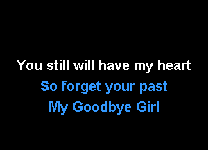 You still will have my heart

So forget your past
My Goodbye Girl