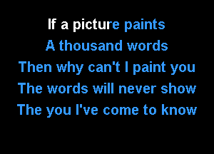 If a picture paints

A thousand words
Then why can't I paint you
The words will never show
The you I've come to know