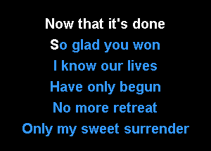 Now that it's done
So glad you won
I know our lives

Have only begun
No more retreat
Only my sweet surrender