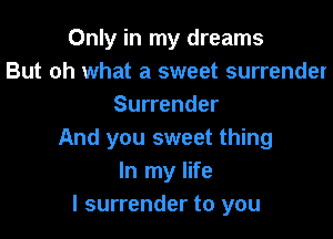 Only in my dreams
But oh what a sweet surrender
Surrender

And you sweet thing
In my life
I surrender to you