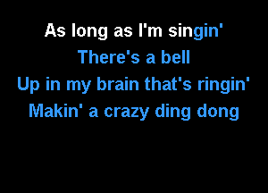 As long as I'm singin'
There's a bell
Up in my brain that's ringin'

Makin' a crazy ding dong