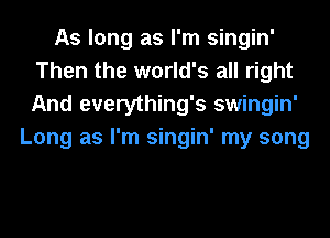 As long as I'm singin'
Then the world's all right
And everything's swingin'

Long as I'm singin' my song