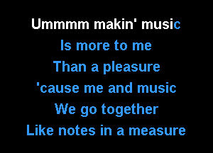 Ummmm makin' music
ls more to me
Than a pleasure
'cause me and music
We go together

Like notes in a measure I