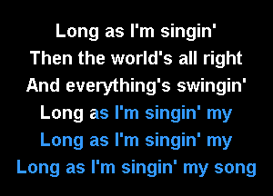 Long as I'm singin'
Then the world's all right
And everything's swingin'

Long as I'm singin' my
Long as I'm singin' my
Long as I'm singin' my song