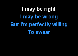 I may be right
I may be wrong
But I'm perfectly willing

To swear