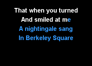 That when you turned
And smiled at me
A nightingale sang

In Berkeley Square
