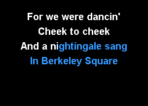 For we were dancin'
Cheek to cheek
And a nightingale sang

In Berkeley Square