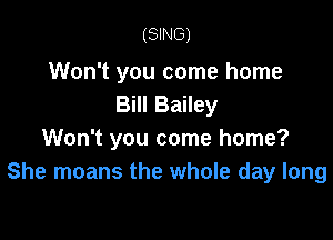 (SING)

Won't you come home
Bill Bailey

Won't you come home?
She moans the whole day long