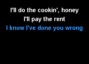 I'll do the cookin', honey
I'll pay the rent
I know I've done you wrong