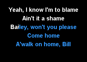Yeah, I know I'm to blame
Ain't it a shame
Bailey, won't you please

Come home
A'walk on home, Bill