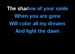 The shadow of your smile
When you are gone
Will color all my dreams

And light the dawn