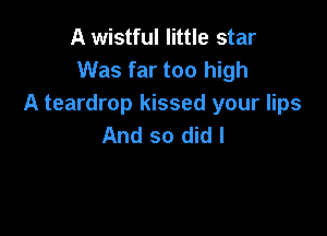 A wistful little star
Was far too high
A teardrop kissed your lips

And so did I