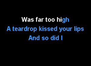 Was far too high
A teardrop kissed your lips

And so did I