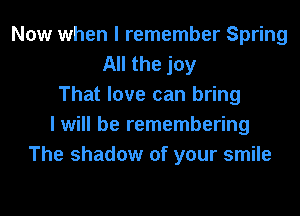 Now when I remember Spring
All the joy
That love can bring
I will be remembering
The shadow of your smile