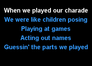 When we played our Charade
We were like children posing
Playing at games
Acting out names
Guessin' the parts we played