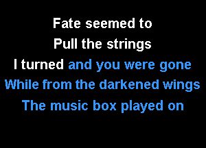 Fate seemed to
Pull the strings
I turned and you were gone
While from the darkened wings

The music box played on