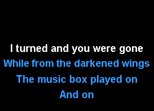 I turned and you were gone
While from the darkened wings

The music box played on
And on