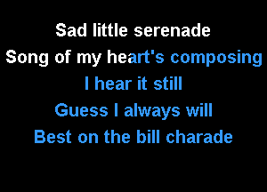 Sad little serenade
Song of my heart's composing
I hear it still

Guess I always will
Best on the bill charade