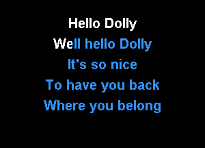 Hello Dolly
Well hello Dolly
It's so nice

To have you back
Where you belong