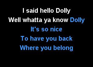 I said hello Dolly
Well whatta ya know Dolly
It's so nice

To have you back
Where you belong