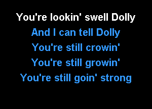 You're lookin' swell Dolly
And I can tell Dolly
You're still crowin'

You're still growin'
You're still goin' strong