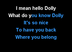 I mean hello Dolly
What do you know Dolly
It's so nice

To have you back
Where you belong