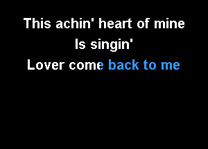 This achin' heart of mine
ls singin'
Lover come back to me