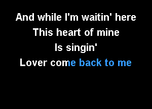 And while I'm waitin' here
This heart of mine
Is singin'

Lover come back to me