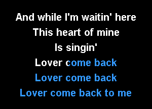 And while I'm waitin' here
This heart of mine
Is singin'

Lover come back
Lover come back
Lover come back to me