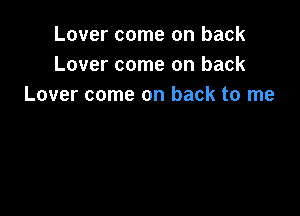Lover come on back
Lover come on back
Lover come on back to me