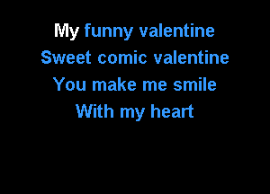 My funny valentine
Sweet comic valentine
You make me smile

With my heart