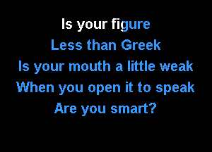 Is your figure
Less than Greek
Is your mouth a little weak

When you open it to speak
Are you smart?