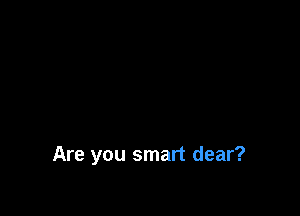 Are you smart dear?