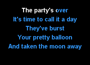 The party's over
It's time to call it a day
They've burst

Your pretty balloon
And taken the moon away
