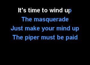 It's time to wind up
The masquerade
Just make your mind up

The piper must be paid