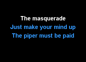 The masquerade
Just make your mind up

The piper must be paid