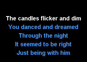 The candles flicker and dim
You danced and dreamed
Through the night
It seemed to be right
Just being with him