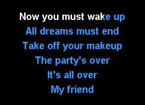 Now you must wake up
All dreams must end
Take off your makeup

The party's over
It's all over
My friend