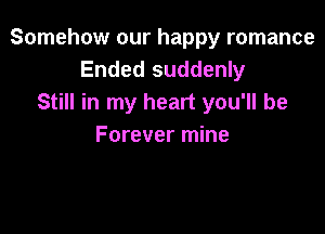 Somehow our happy romance
Ended suddenly
Still in my heart you'll be

Forever mine