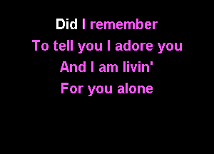 Did I remember
To tell you I adore you
And I am livin'

For you alone