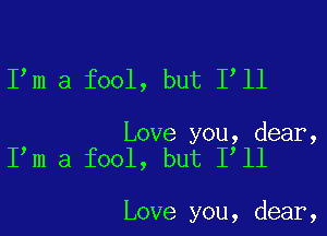 I m a fool, but 1 11

Love you, dear,
I m a fool, but 1 11

Love you, dear,