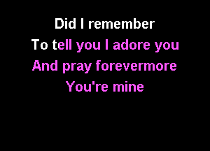 Did I remember
To tell you I adore you
And pray forevermore

You're mine