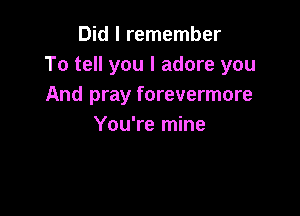 Did I remember
To tell you I adore you
And pray forevermore

You're mine