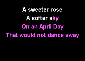 A sweeter rose
A softer sky
On an April Day

That would not dance away