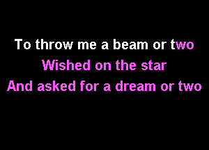 To throw me a beam or two
Wished on the star

And asked for a dream or two