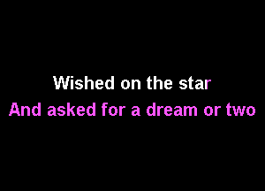 Wished on the star

And asked for a dream or two