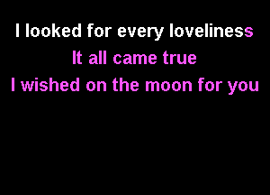 I looked for every loveliness
It all came true
I wished on the moon for you