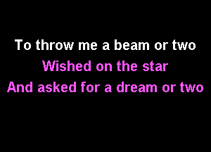 To throw me a beam or two
Wished on the star

And asked for a dream or two