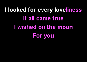 I looked for every loveliness
nancmneUue
I wished on the moon

Foryou